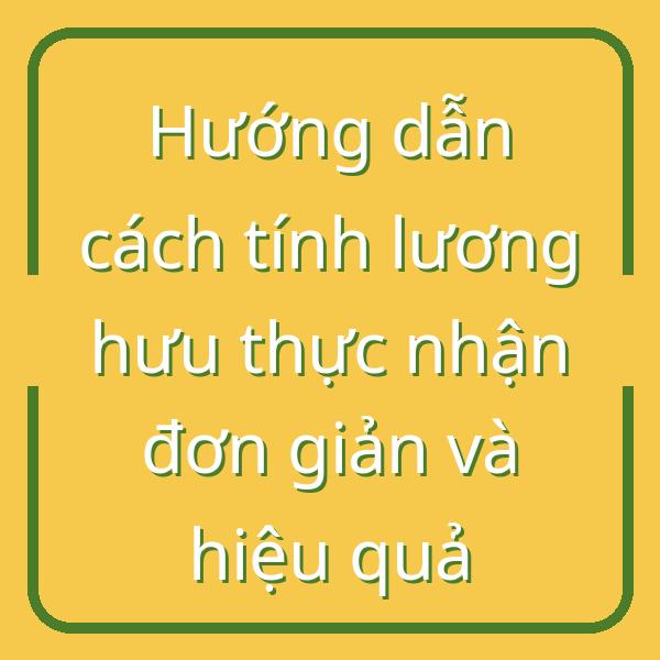 Hướng dẫn cách tính lương hưu thực nhận đơn giản và hiệu quả