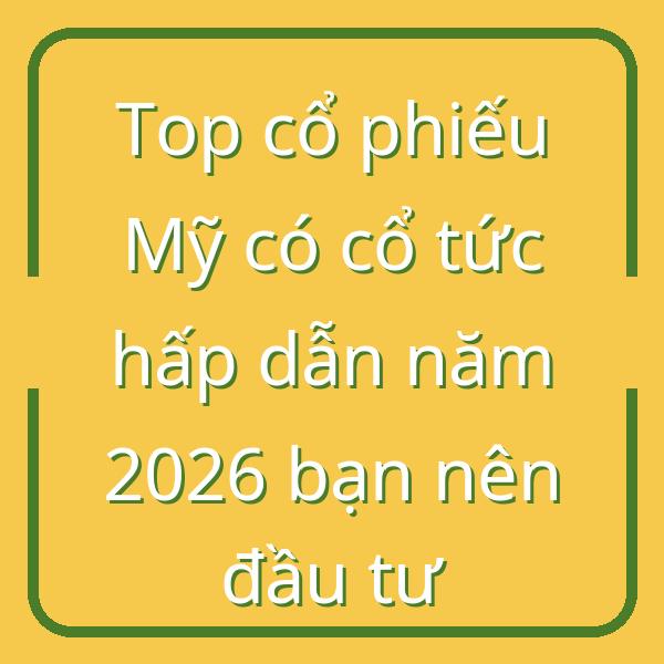 Top cổ phiếu Mỹ có cổ tức hấp dẫn năm 2026 bạn nên đầu tư