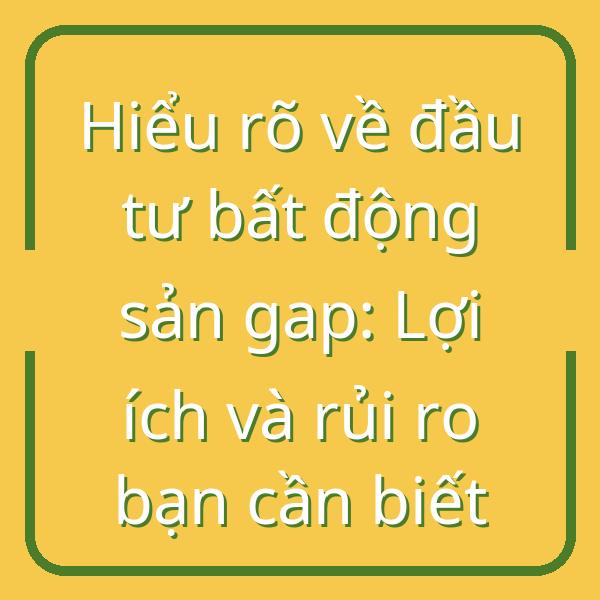 Hiểu rõ về đầu tư bất động sản gap: Lợi ích và rủi ro bạn cần biết