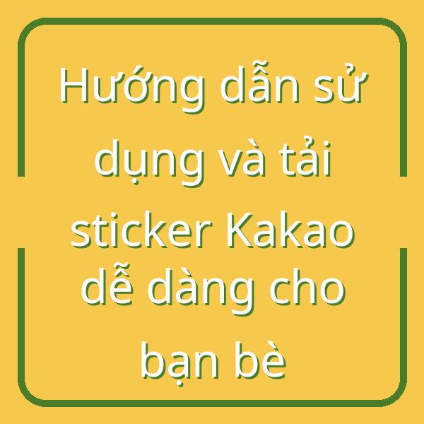 Hướng dẫn sử dụng và tải sticker Kakao dễ dàng cho bạn bè