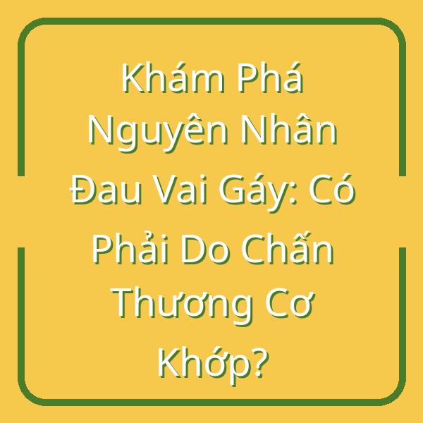 Khám Phá Nguyên Nhân Đau Vai Gáy: Có Phải Do Chấn Thương Cơ Khớp?