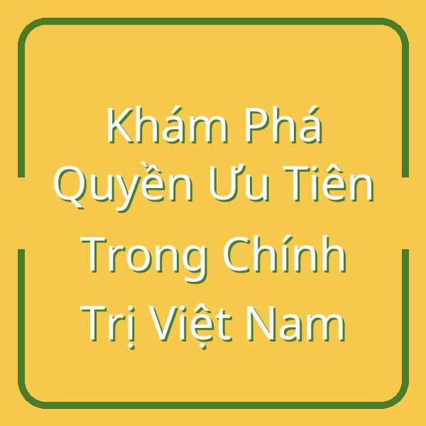 Khám Phá Quyền Ưu Tiên Trong Chính Trị Việt Nam