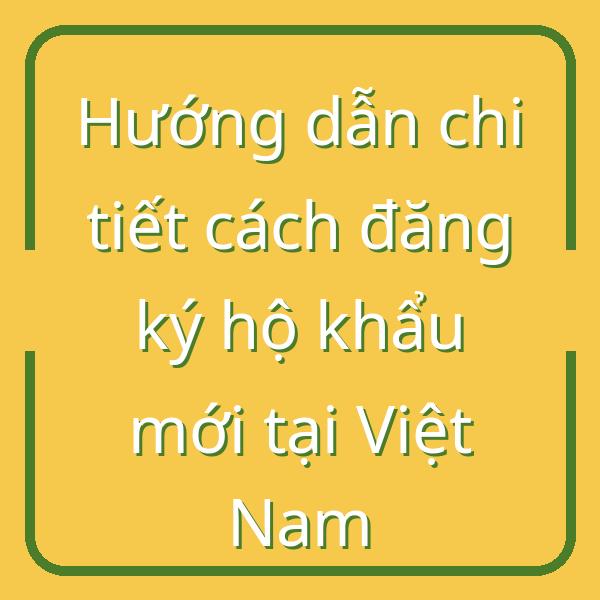Hướng dẫn chi tiết cách đăng ký hộ khẩu mới tại Việt Nam