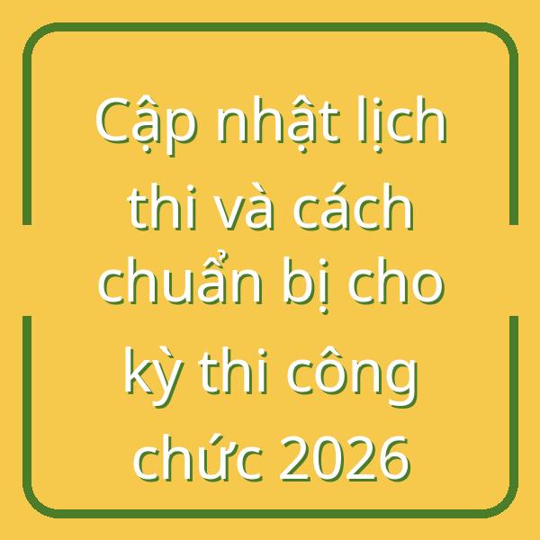 Cập nhật lịch thi và cách chuẩn bị cho kỳ thi công chức 2026