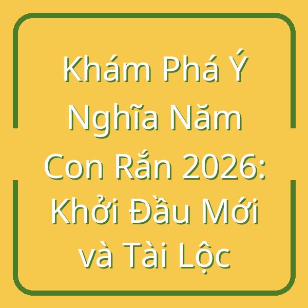 Khám Phá Ý Nghĩa Năm Con Rắn 2026: Khởi Đầu Mới và Tài Lộc