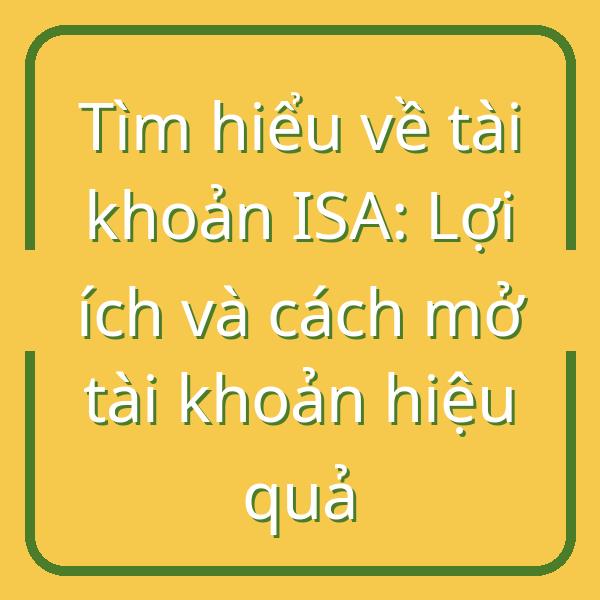 Tìm hiểu về tài khoản ISA: Lợi ích và cách mở tài khoản hiệu quả