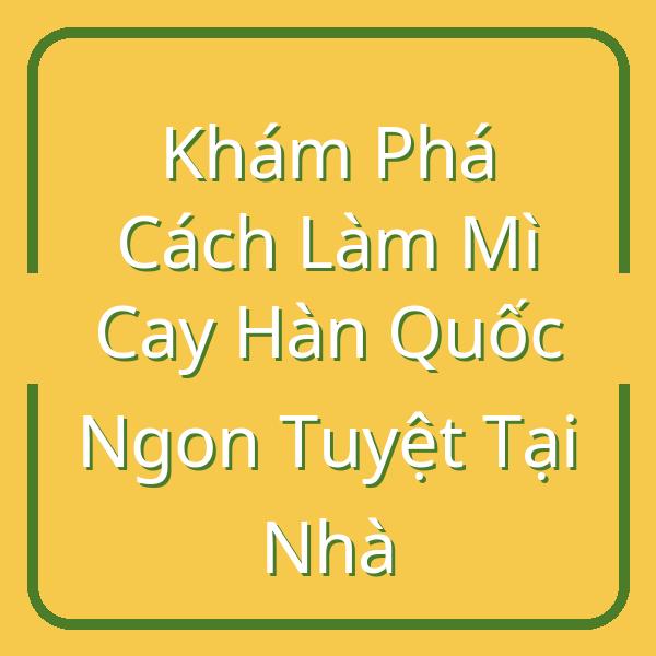 Khám Phá Cách Làm Mì Cay Hàn Quốc Ngon Tuyệt Tại Nhà