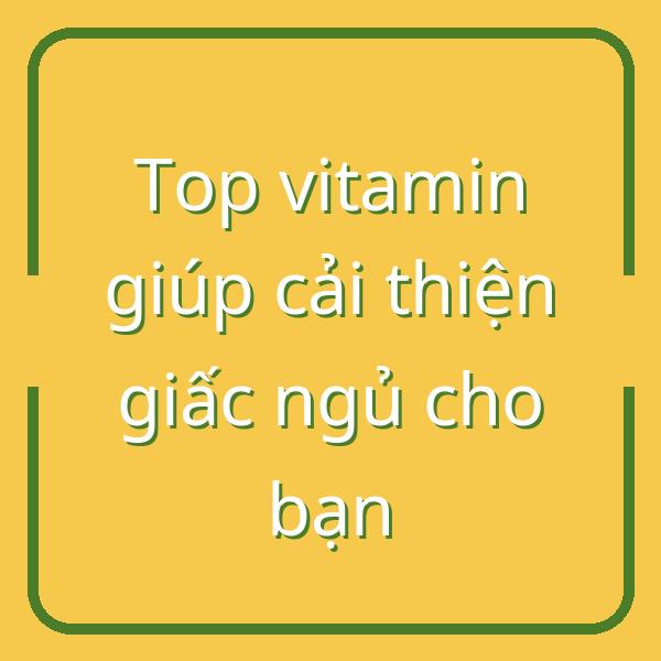 Top vitamin giúp cải thiện giấc ngủ cho bạn