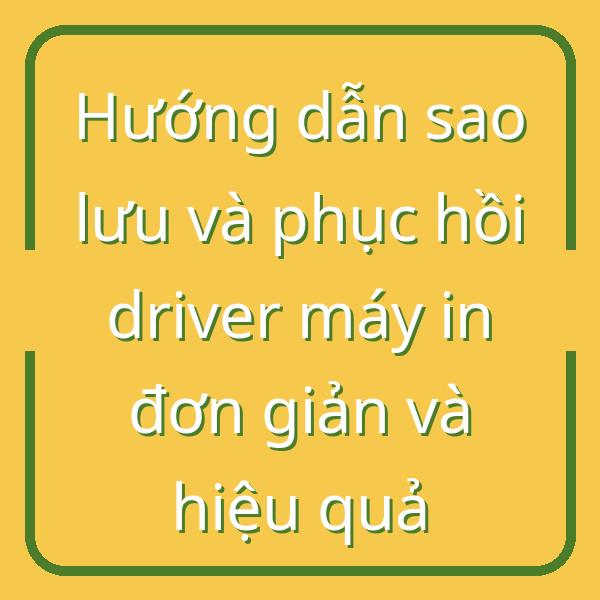 Hướng dẫn sao lưu và phục hồi driver máy in đơn giản và hiệu quả