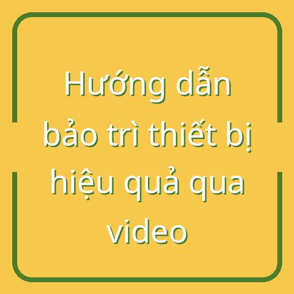 Hướng dẫn bảo trì thiết bị hiệu quả qua video