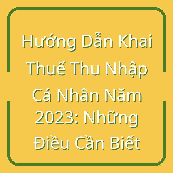 Hướng Dẫn Khai Thuế Thu Nhập Cá Nhân Năm 2023: Những Điều Cần Biết