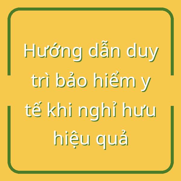 Hướng dẫn duy trì bảo hiểm y tế khi nghỉ hưu hiệu quả