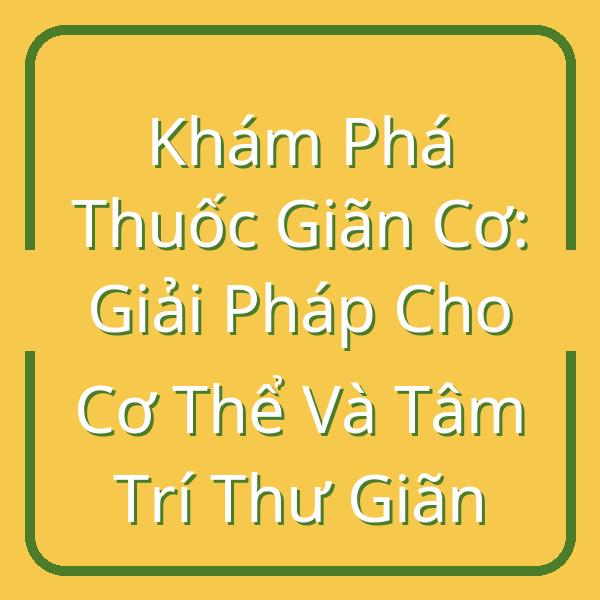 Khám Phá Thuốc Giãn Cơ: Giải Pháp Cho Cơ Thể Và Tâm Trí Thư Giãn