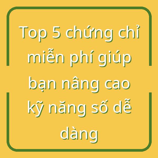 Top 5 chứng chỉ miễn phí giúp bạn nâng cao kỹ năng số dễ dàng