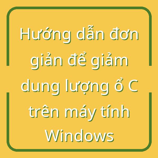 Hướng dẫn đơn giản để giảm dung lượng ổ C trên máy tính Windows