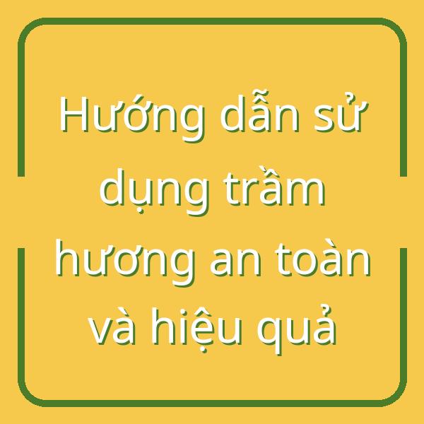 Hướng dẫn sử dụng trầm hương an toàn và hiệu quả