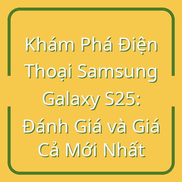 Khám Phá Điện Thoại Samsung Galaxy S25: Đánh Giá và Giá Cả Mới Nhất