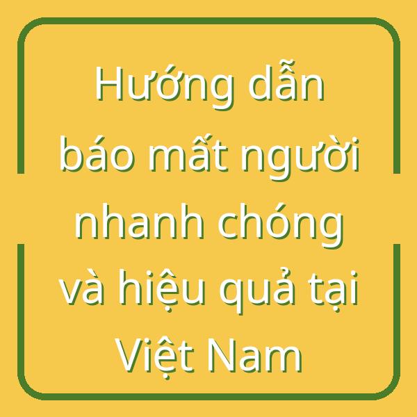 Hướng dẫn báo mất người nhanh chóng và hiệu quả tại Việt Nam