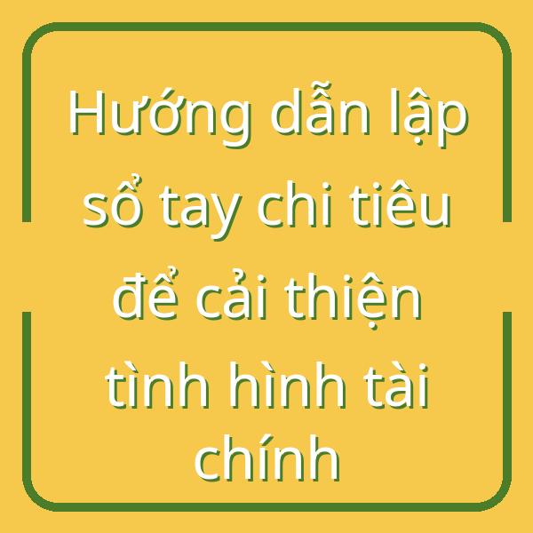 Hướng dẫn lập sổ tay chi tiêu để cải thiện tình hình tài chính