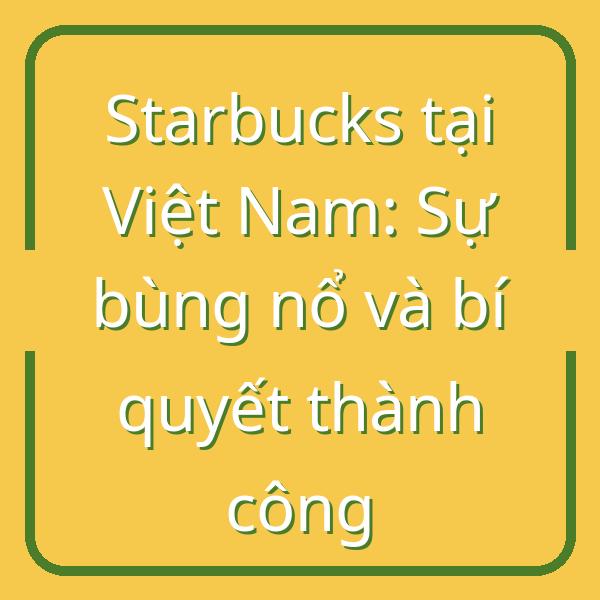 Starbucks tại Việt Nam: Sự bùng nổ và bí quyết thành công