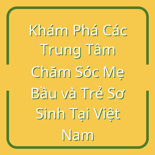 Khám Phá Các Trung Tâm Chăm Sóc Mẹ Bầu và Trẻ Sơ Sinh Tại Việt Nam