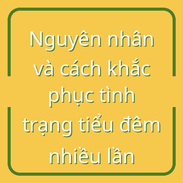 Nguyên nhân và cách khắc phục tình trạng tiểu đêm nhiều lần