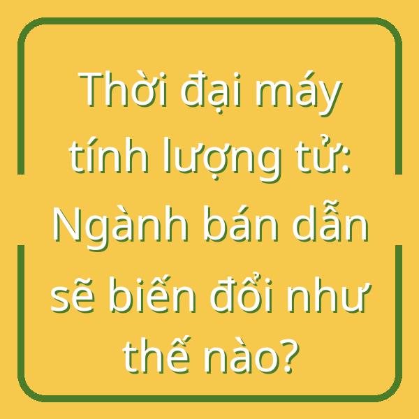 Thời đại máy tính lượng tử: Ngành bán dẫn sẽ biến đổi như thế nào?