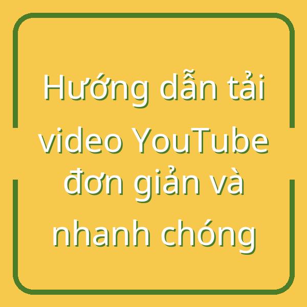 Hướng dẫn tải video YouTube đơn giản và nhanh chóng