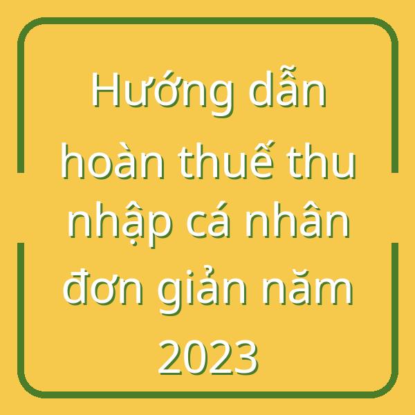 Hướng dẫn hoàn thuế thu nhập cá nhân đơn giản năm 2023