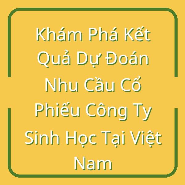 Khám Phá Kết Quả Dự Đoán Nhu Cầu Cổ Phiếu Công Ty Sinh Học Tại Việt Nam