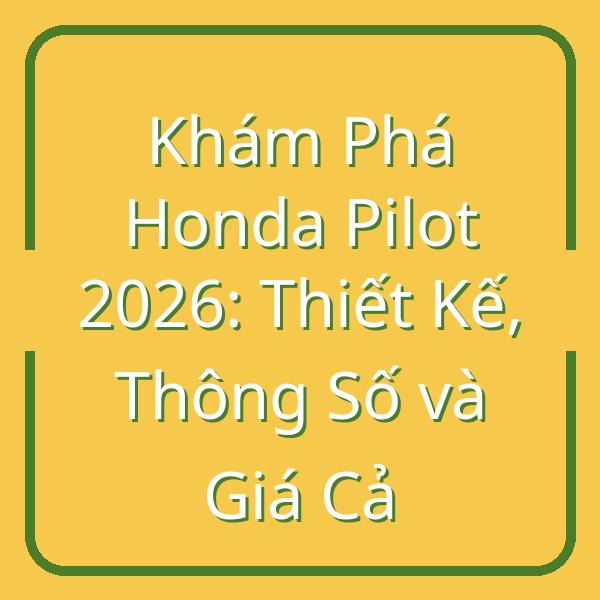 Khám Phá Honda Pilot 2026: Thiết Kế, Thông Số và Giá Cả