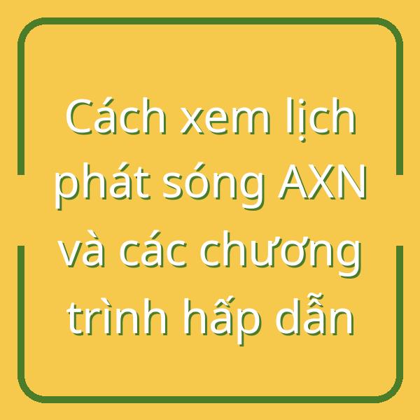 Cách xem lịch phát sóng AXN và các chương trình hấp dẫn