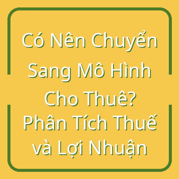 Có Nên Chuyển Sang Mô Hình Cho Thuê? Phân Tích Thuế và Lợi Nhuận