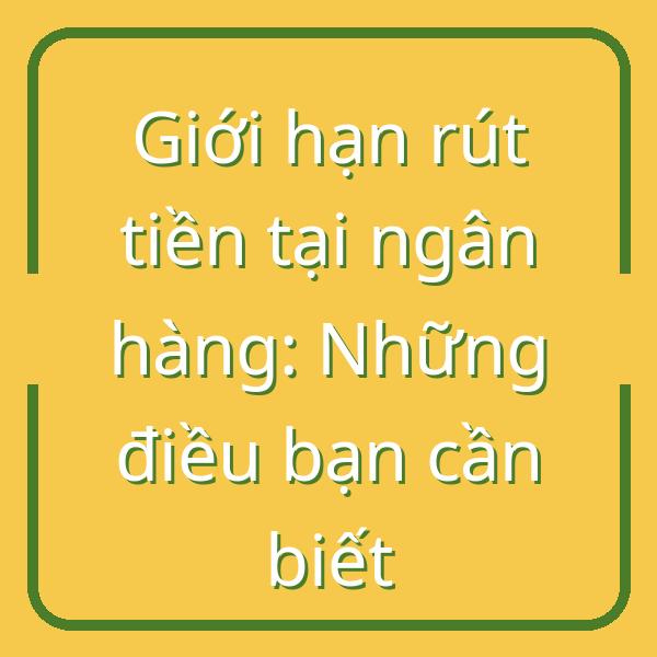 Giới hạn rút tiền tại ngân hàng: Những điều bạn cần biết