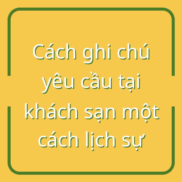 Cách ghi chú yêu cầu tại khách sạn một cách lịch sự