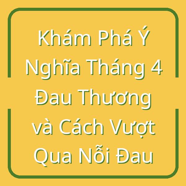 Khám Phá Ý Nghĩa Tháng 4 Đau Thương và Cách Vượt Qua Nỗi Đau