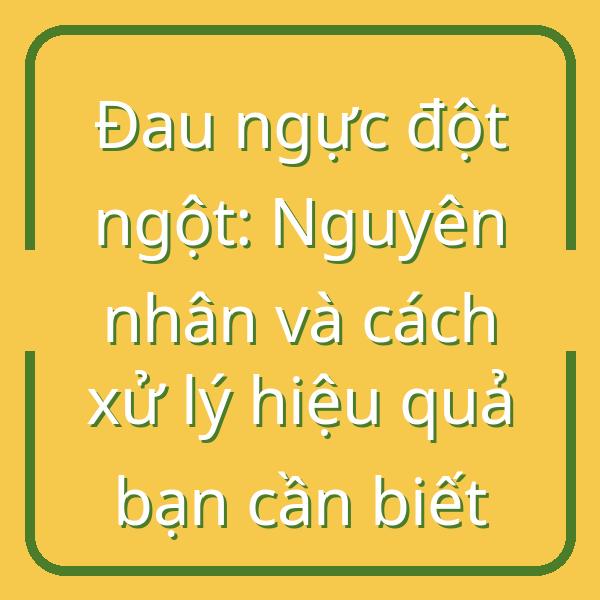 Đau ngực đột ngột: Nguyên nhân và cách xử lý hiệu quả bạn cần biết