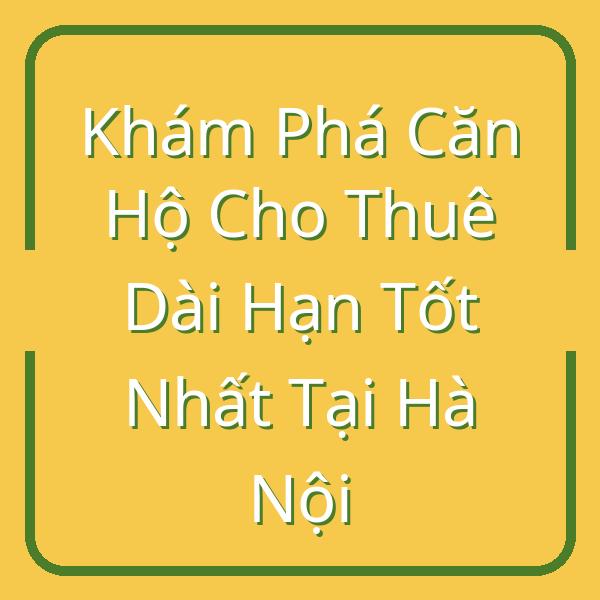 Khám Phá Căn Hộ Cho Thuê Dài Hạn Tốt Nhất Tại Hà Nội
