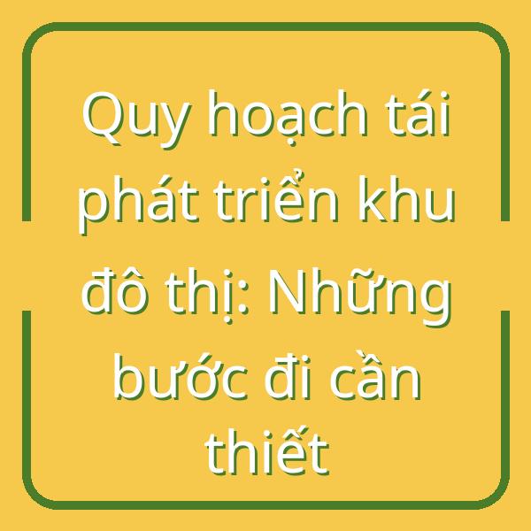 Quy hoạch tái phát triển khu đô thị: Những bước đi cần thiết