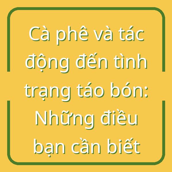 Cà phê và tác động đến tình trạng táo bón: Những điều bạn cần biết