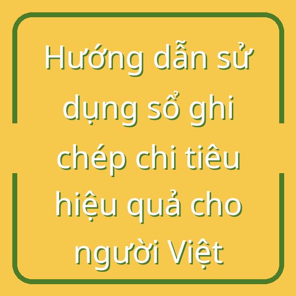 Hướng dẫn sử dụng sổ ghi chép chi tiêu hiệu quả cho người Việt