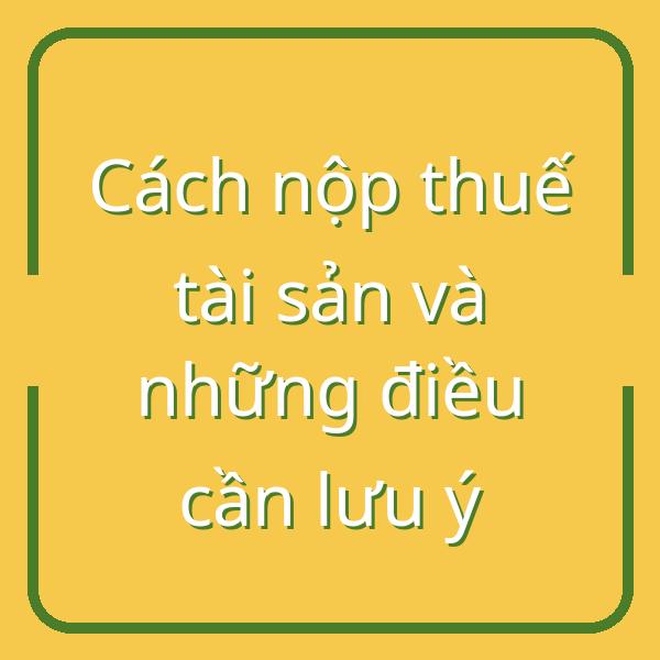 Cách nộp thuế tài sản và những điều cần lưu ý