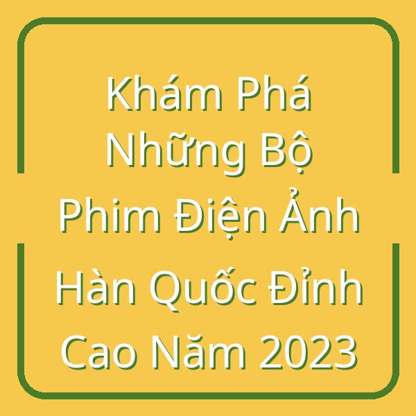 Khám Phá Những Bộ Phim Điện Ảnh Hàn Quốc Đỉnh Cao Năm 2023