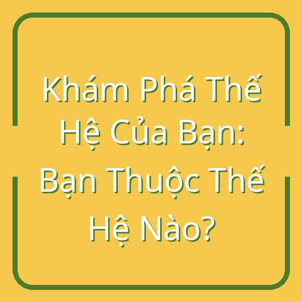 Khám Phá Thế Hệ Của Bạn: Bạn Thuộc Thế Hệ Nào?