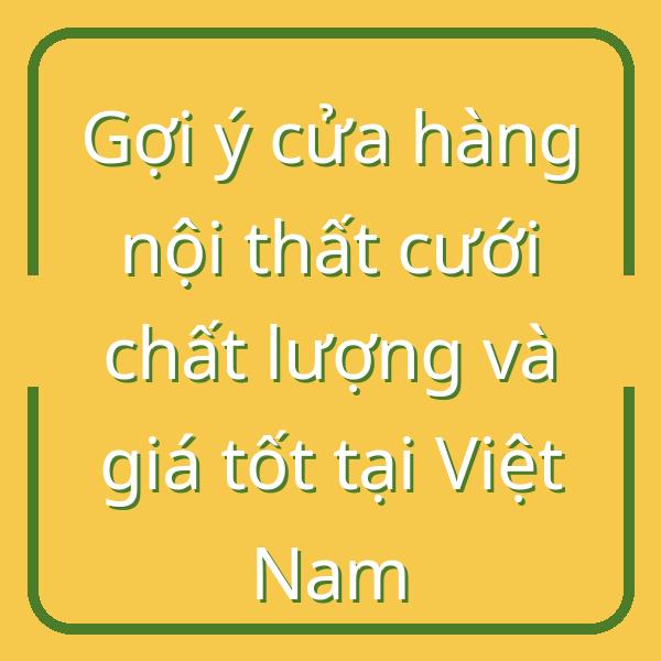 Gợi ý cửa hàng nội thất cưới chất lượng và giá tốt tại Việt Nam