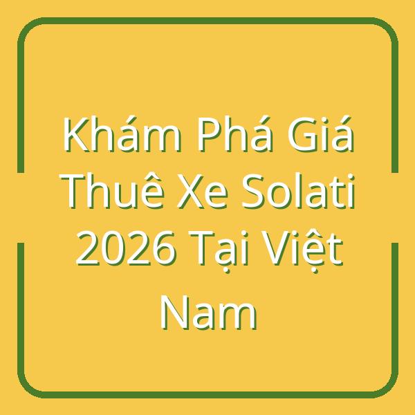 Khám Phá Giá Thuê Xe Solati 2026 Tại Việt Nam
