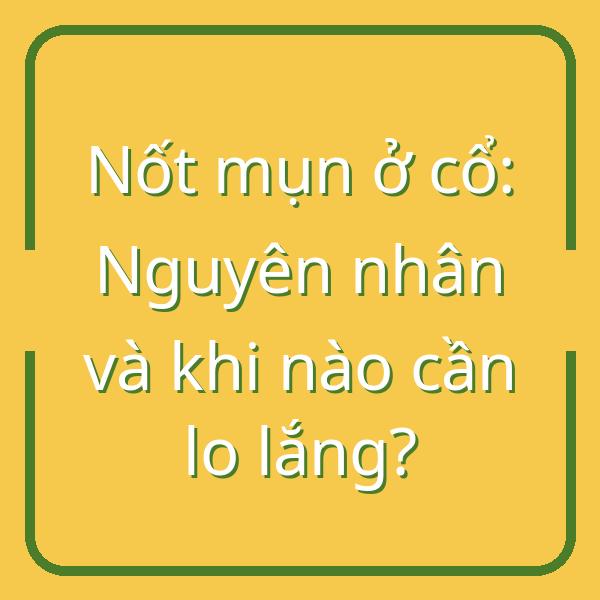 Nốt mụn ở cổ: Nguyên nhân và khi nào cần lo lắng?