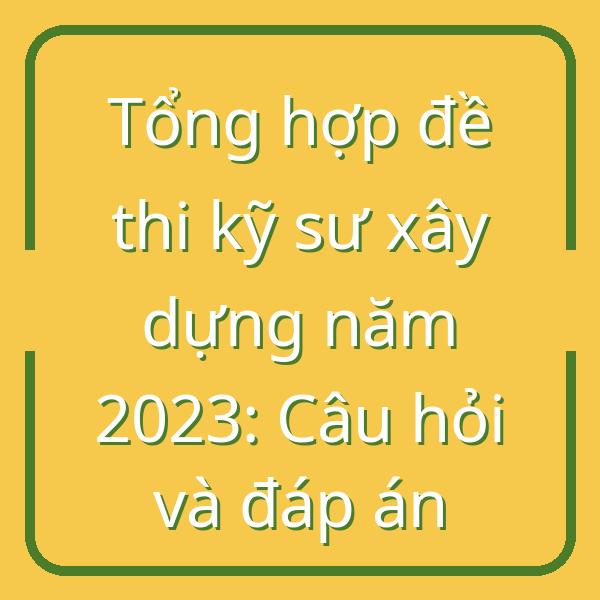 Tổng hợp đề thi kỹ sư xây dựng năm 2023: Câu hỏi và đáp án
