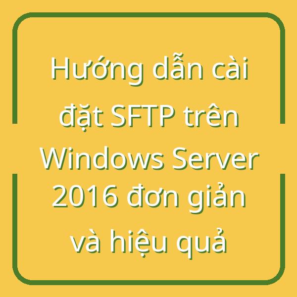 Hướng dẫn cài đặt SFTP trên Windows Server 2016 đơn giản và hiệu quả