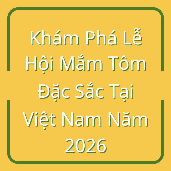 Khám Phá Lễ Hội Mắm Tôm Đặc Sắc Tại Việt Nam Năm 2026